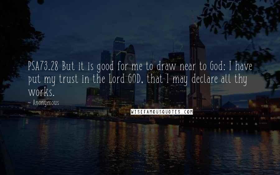 Anonymous Quotes: PSA73.28 But it is good for me to draw near to God: I have put my trust in the Lord GOD, that I may declare all thy works.