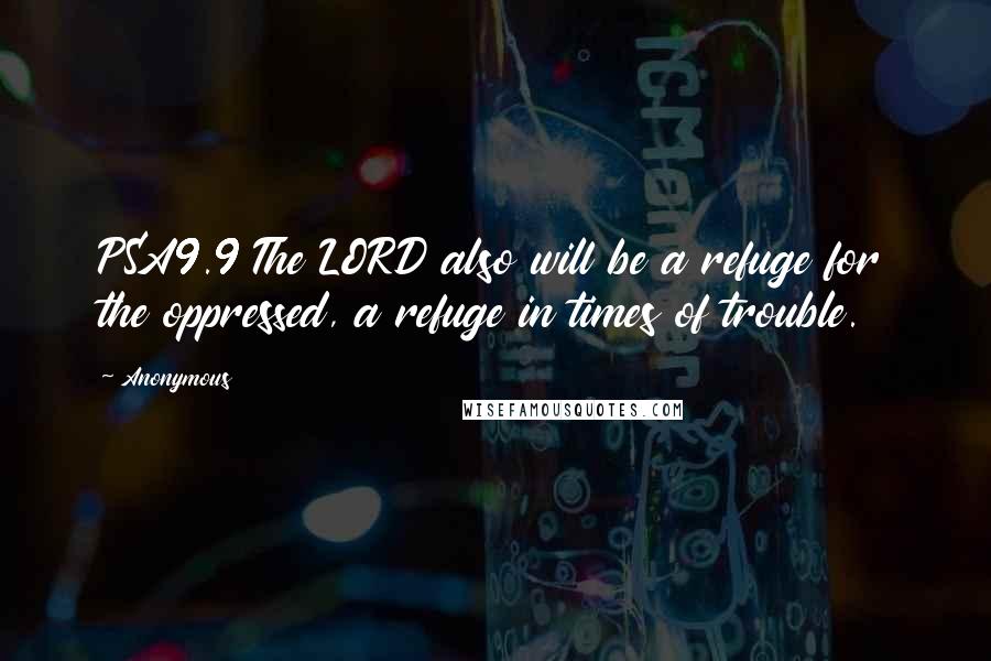 Anonymous Quotes: PSA9.9 The LORD also will be a refuge for the oppressed, a refuge in times of trouble.