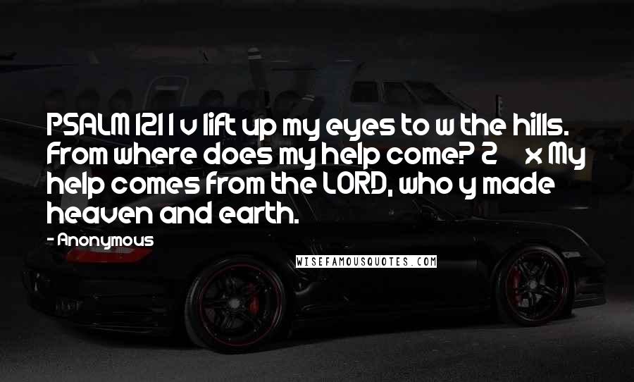Anonymous Quotes: PSALM 121 I v lift up my eyes to w the hills. From where does my help come? 2 x My help comes from the LORD, who y made heaven and earth.