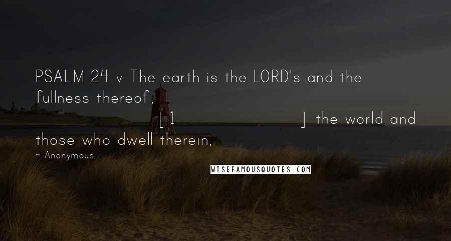 Anonymous Quotes: PSALM 24 v The earth is the LORD's and the fullness thereof, [1] the world and those who dwell therein,