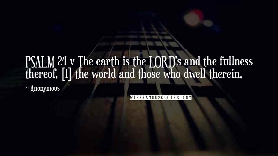 Anonymous Quotes: PSALM 24 v The earth is the LORD's and the fullness thereof, [1] the world and those who dwell therein,