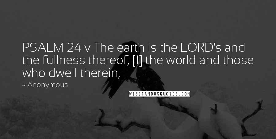 Anonymous Quotes: PSALM 24 v The earth is the LORD's and the fullness thereof, [1] the world and those who dwell therein,