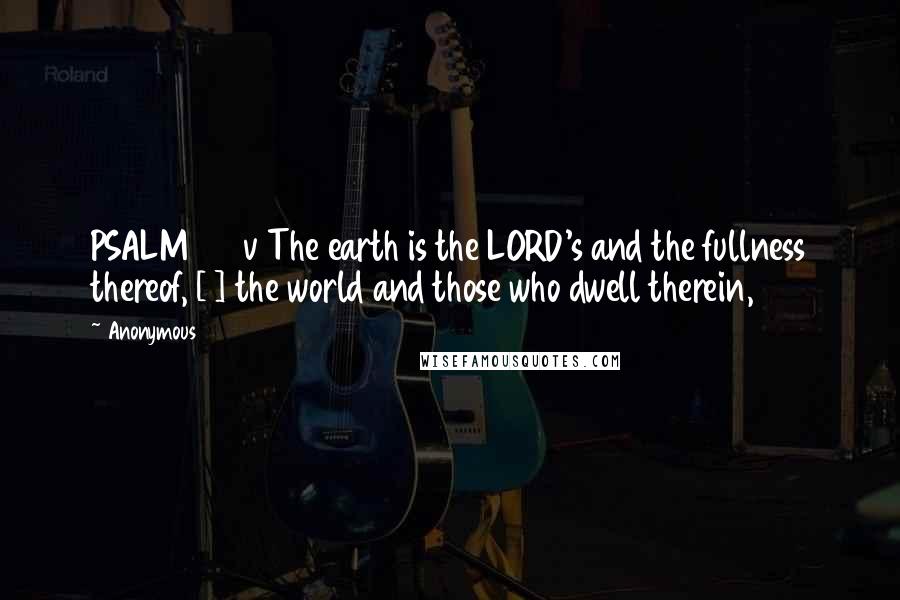 Anonymous Quotes: PSALM 24 v The earth is the LORD's and the fullness thereof, [1] the world and those who dwell therein,