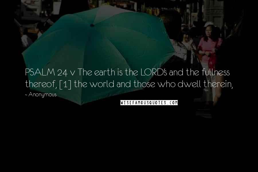 Anonymous Quotes: PSALM 24 v The earth is the LORD's and the fullness thereof, [1] the world and those who dwell therein,
