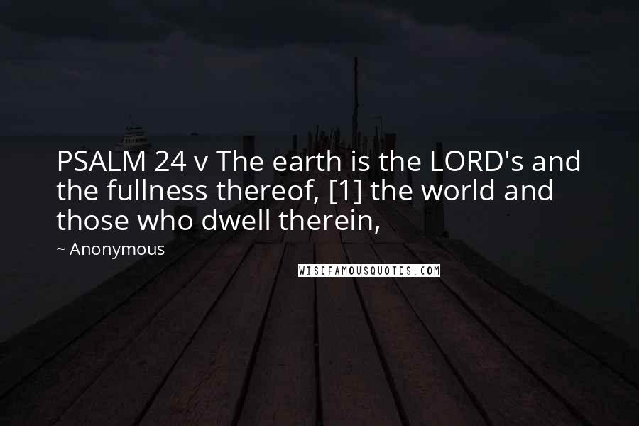 Anonymous Quotes: PSALM 24 v The earth is the LORD's and the fullness thereof, [1] the world and those who dwell therein,