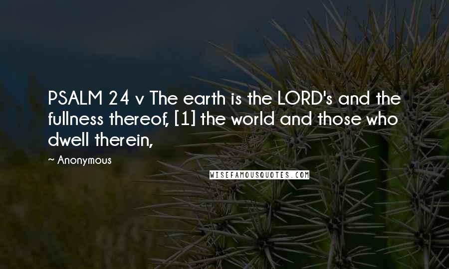 Anonymous Quotes: PSALM 24 v The earth is the LORD's and the fullness thereof, [1] the world and those who dwell therein,