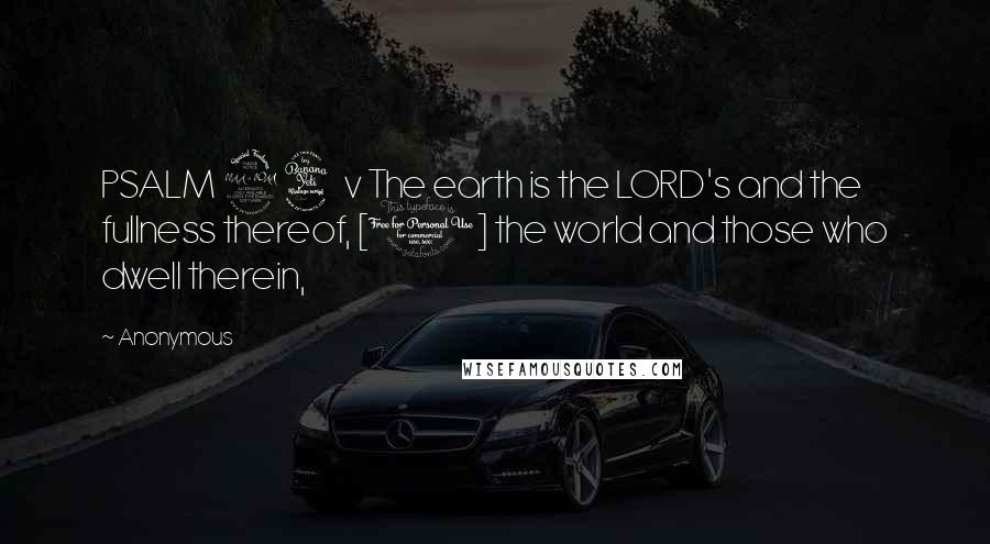 Anonymous Quotes: PSALM 24 v The earth is the LORD's and the fullness thereof, [1] the world and those who dwell therein,