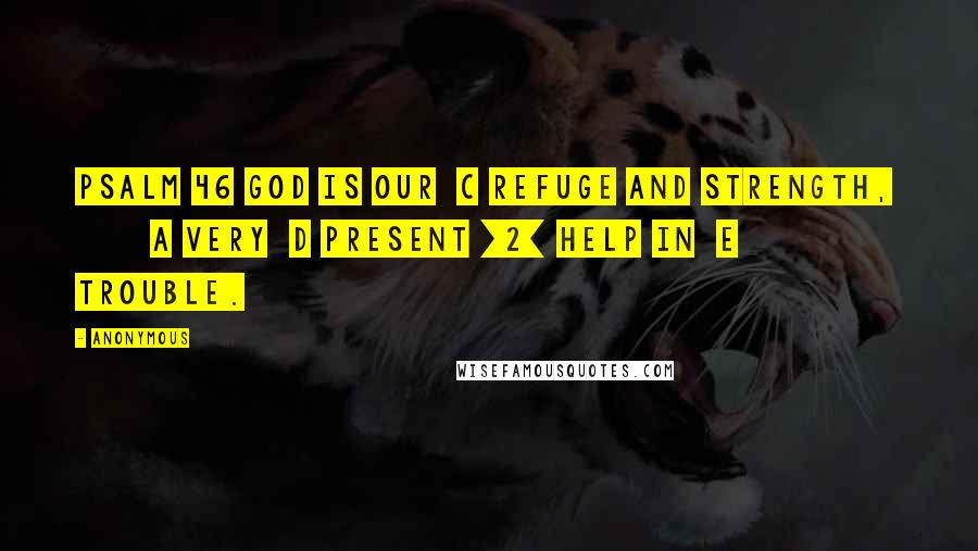 Anonymous Quotes: PSALM 46 God is our  c refuge and strength,         a very  d present [2] help in  e trouble.