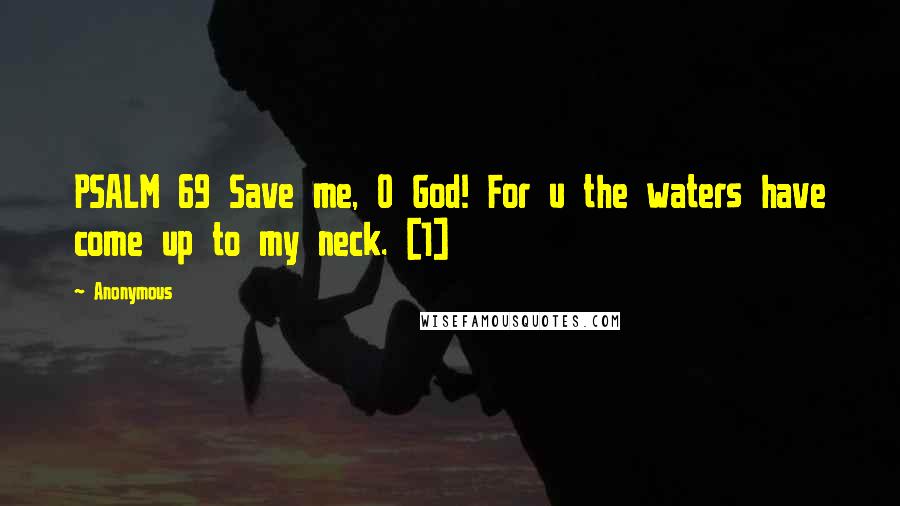 Anonymous Quotes: PSALM 69 Save me, O God! For u the waters have come up to my neck. [1]