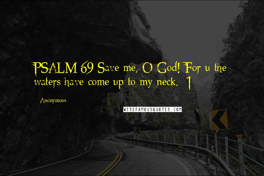 Anonymous Quotes: PSALM 69 Save me, O God! For u the waters have come up to my neck. [1]