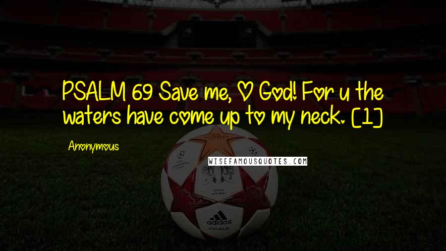 Anonymous Quotes: PSALM 69 Save me, O God! For u the waters have come up to my neck. [1]