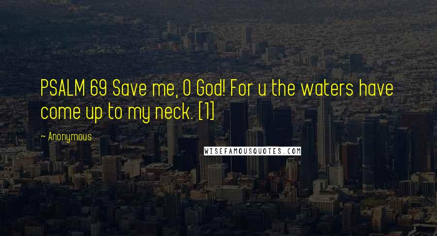 Anonymous Quotes: PSALM 69 Save me, O God! For u the waters have come up to my neck. [1]