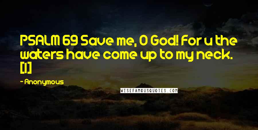 Anonymous Quotes: PSALM 69 Save me, O God! For u the waters have come up to my neck. [1]