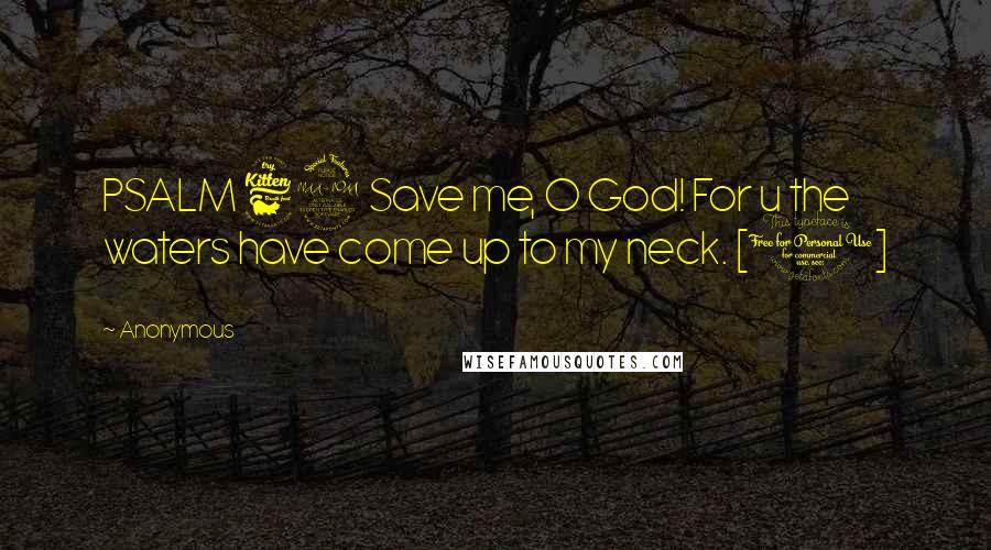 Anonymous Quotes: PSALM 69 Save me, O God! For u the waters have come up to my neck. [1]