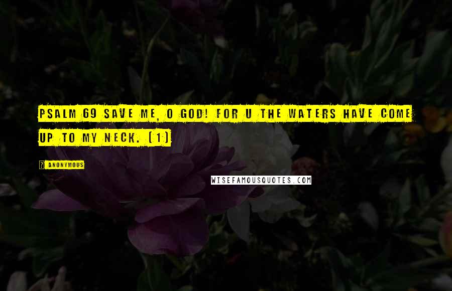 Anonymous Quotes: PSALM 69 Save me, O God! For u the waters have come up to my neck. [1]