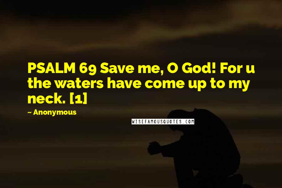 Anonymous Quotes: PSALM 69 Save me, O God! For u the waters have come up to my neck. [1]