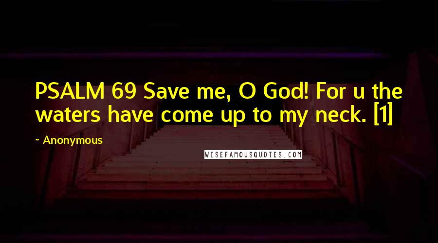 Anonymous Quotes: PSALM 69 Save me, O God! For u the waters have come up to my neck. [1]
