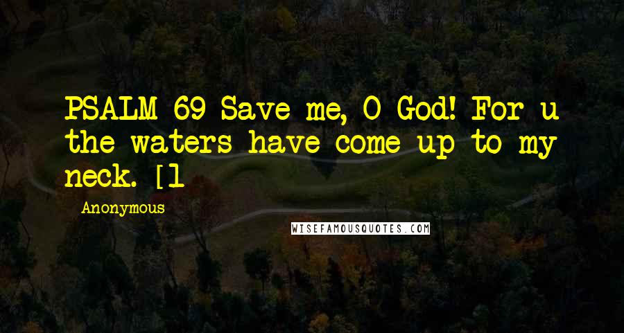 Anonymous Quotes: PSALM 69 Save me, O God! For u the waters have come up to my neck. [1]