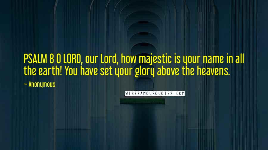 Anonymous Quotes: PSALM 8 O LORD, our Lord, how majestic is your name in all the earth! You have set your glory above the heavens.