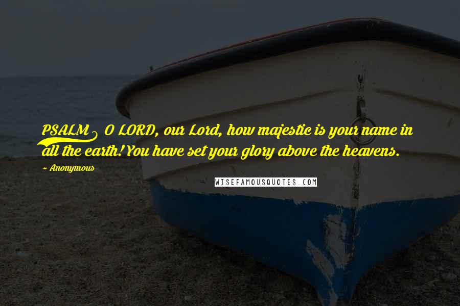 Anonymous Quotes: PSALM 8 O LORD, our Lord, how majestic is your name in all the earth! You have set your glory above the heavens.