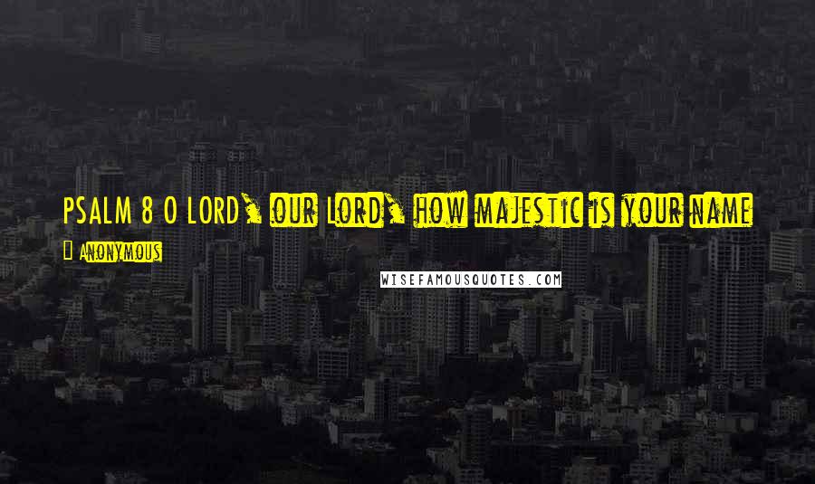 Anonymous Quotes: PSALM 8 O LORD, our Lord, how majestic is your name in all the earth! You have set your glory above the heavens.