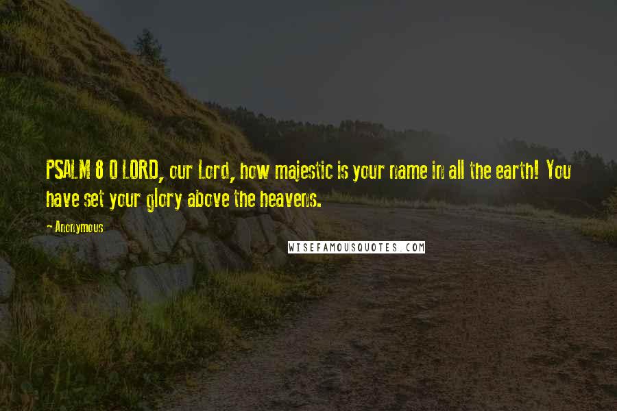 Anonymous Quotes: PSALM 8 O LORD, our Lord, how majestic is your name in all the earth! You have set your glory above the heavens.