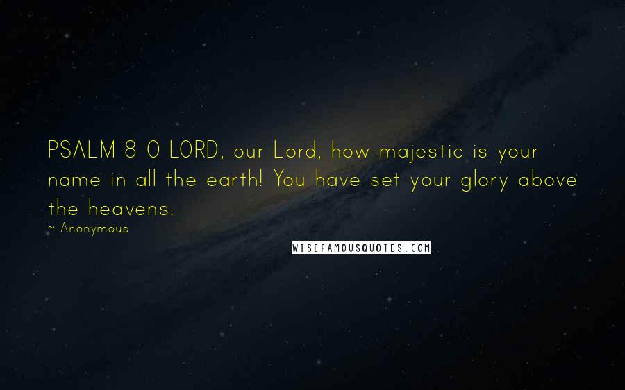 Anonymous Quotes: PSALM 8 O LORD, our Lord, how majestic is your name in all the earth! You have set your glory above the heavens.