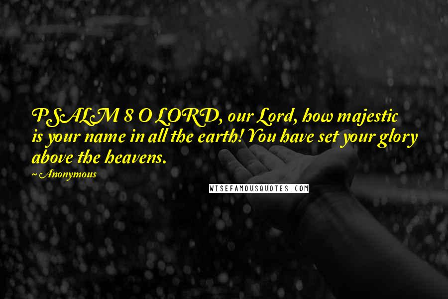 Anonymous Quotes: PSALM 8 O LORD, our Lord, how majestic is your name in all the earth! You have set your glory above the heavens.