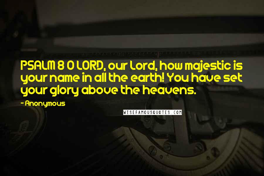 Anonymous Quotes: PSALM 8 O LORD, our Lord, how majestic is your name in all the earth! You have set your glory above the heavens.