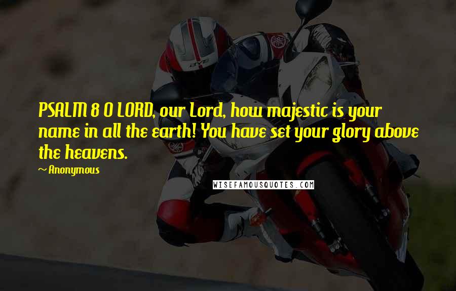 Anonymous Quotes: PSALM 8 O LORD, our Lord, how majestic is your name in all the earth! You have set your glory above the heavens.