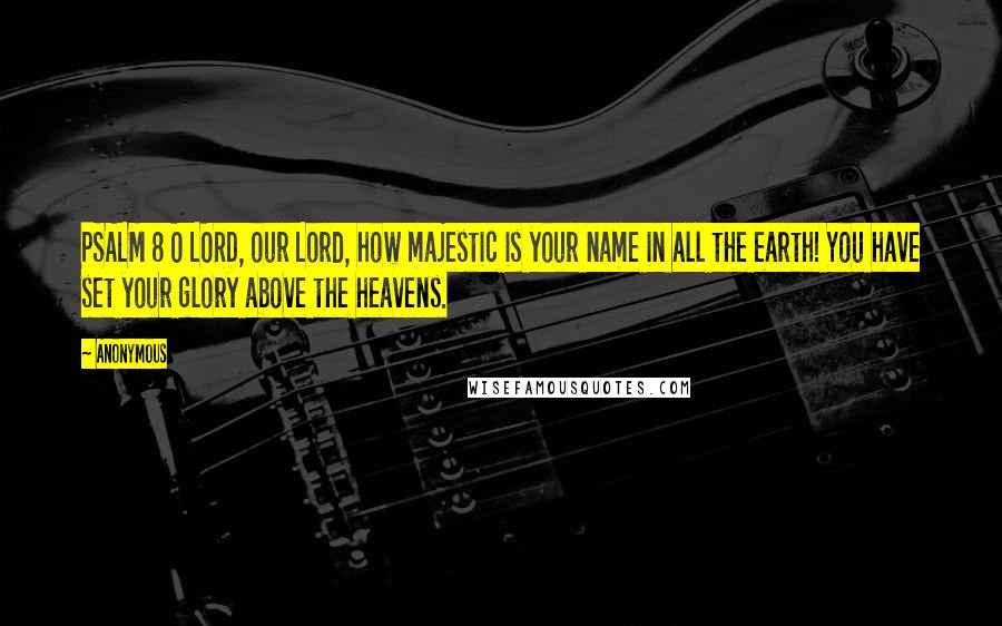 Anonymous Quotes: PSALM 8 O LORD, our Lord, how majestic is your name in all the earth! You have set your glory above the heavens.