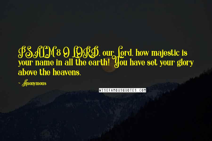 Anonymous Quotes: PSALM 8 O LORD, our Lord, how majestic is your name in all the earth! You have set your glory above the heavens.