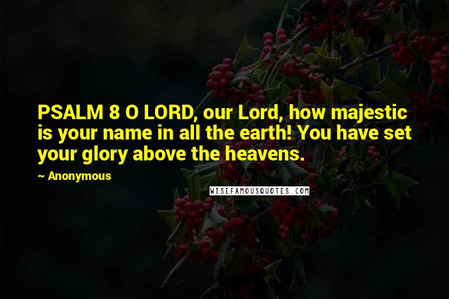 Anonymous Quotes: PSALM 8 O LORD, our Lord, how majestic is your name in all the earth! You have set your glory above the heavens.