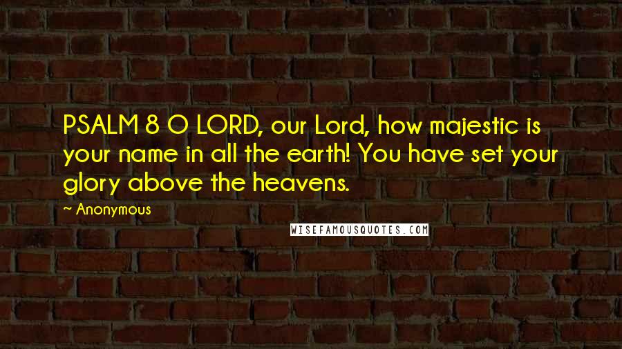 Anonymous Quotes: PSALM 8 O LORD, our Lord, how majestic is your name in all the earth! You have set your glory above the heavens.