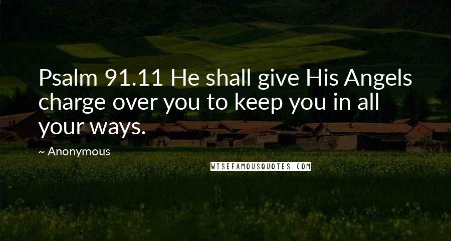 Anonymous Quotes: Psalm 91.11 He shall give His Angels charge over you to keep you in all your ways.