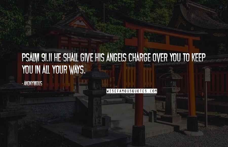 Anonymous Quotes: Psalm 91.11 He shall give His Angels charge over you to keep you in all your ways.