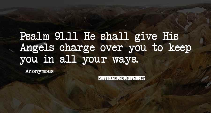 Anonymous Quotes: Psalm 91.11 He shall give His Angels charge over you to keep you in all your ways.