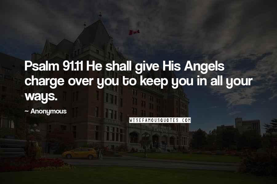 Anonymous Quotes: Psalm 91.11 He shall give His Angels charge over you to keep you in all your ways.