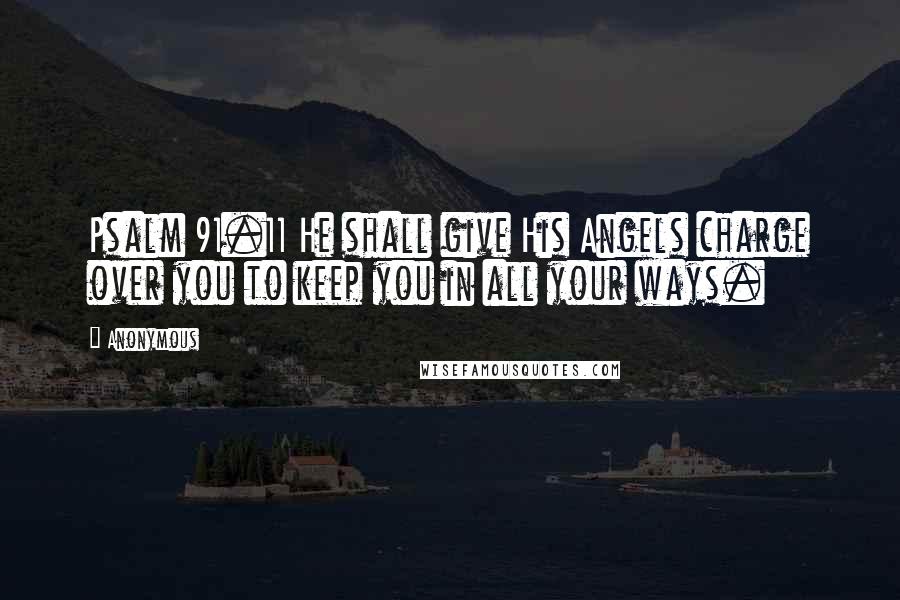 Anonymous Quotes: Psalm 91.11 He shall give His Angels charge over you to keep you in all your ways.