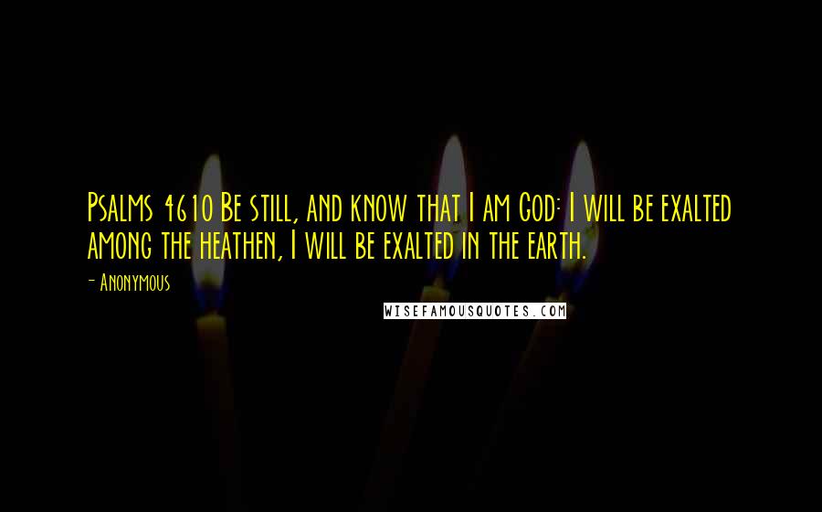 Anonymous Quotes: Psalms 4610 Be still, and know that I am God: I will be exalted among the heathen, I will be exalted in the earth.