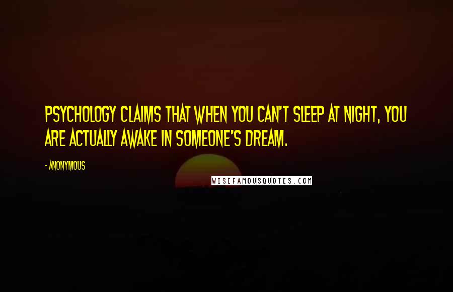 Anonymous Quotes: Psychology claims that when you can't sleep at night, you are actually awake in someone's dream.