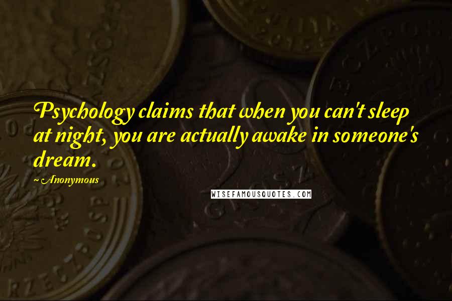 Anonymous Quotes: Psychology claims that when you can't sleep at night, you are actually awake in someone's dream.