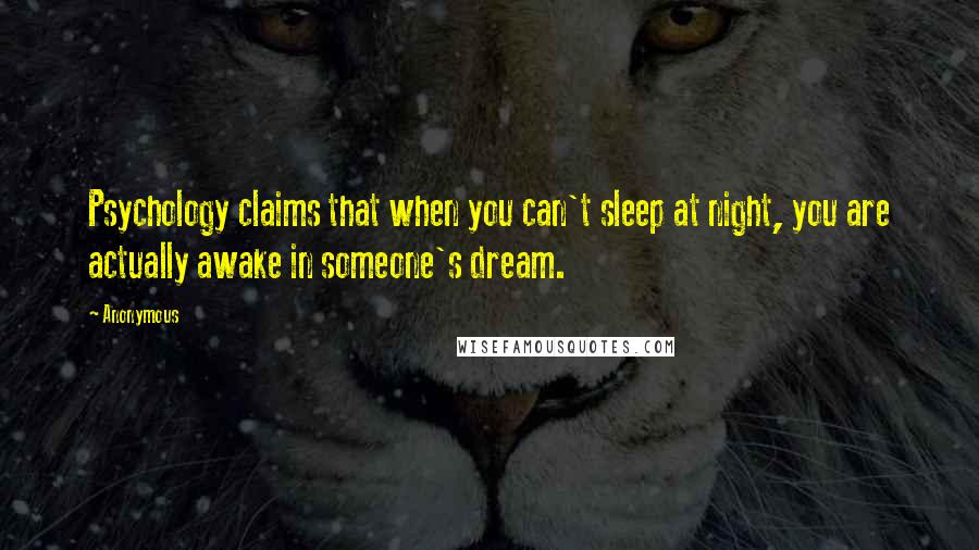 Anonymous Quotes: Psychology claims that when you can't sleep at night, you are actually awake in someone's dream.