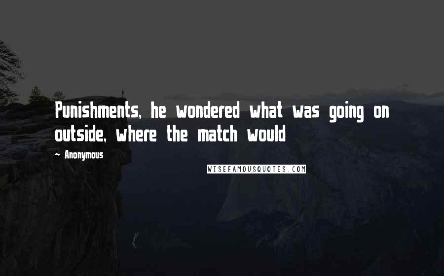 Anonymous Quotes: Punishments, he wondered what was going on outside, where the match would