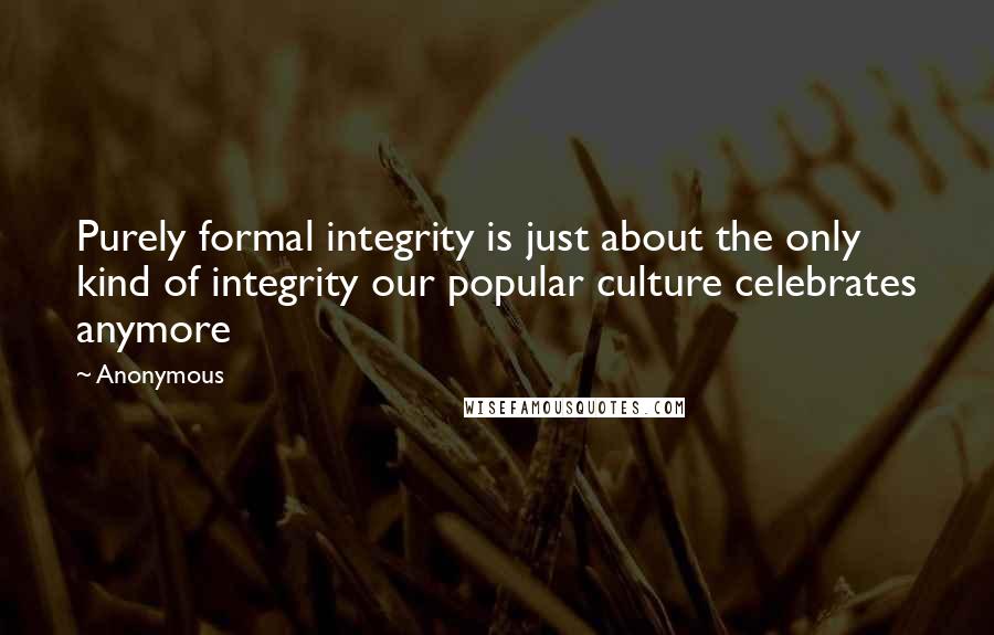 Anonymous Quotes: Purely formal integrity is just about the only kind of integrity our popular culture celebrates anymore