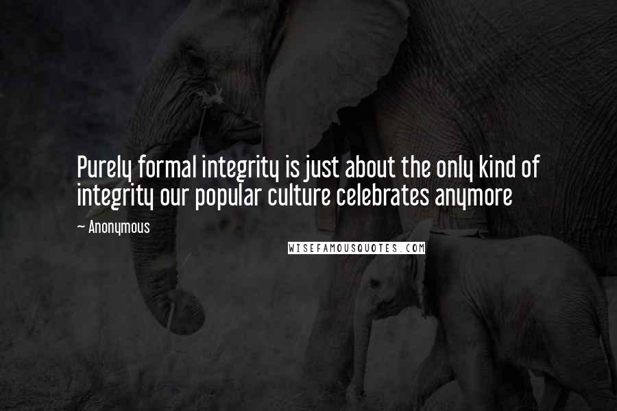 Anonymous Quotes: Purely formal integrity is just about the only kind of integrity our popular culture celebrates anymore