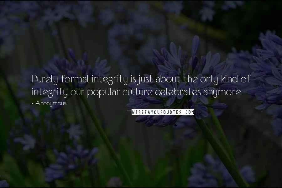 Anonymous Quotes: Purely formal integrity is just about the only kind of integrity our popular culture celebrates anymore