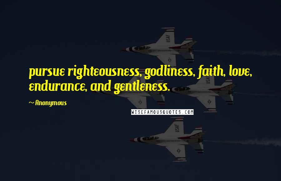 Anonymous Quotes: pursue righteousness, godliness, faith, love, endurance, and gentleness.