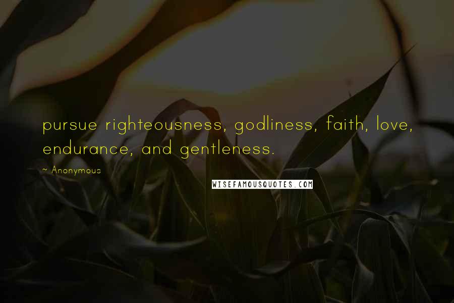 Anonymous Quotes: pursue righteousness, godliness, faith, love, endurance, and gentleness.