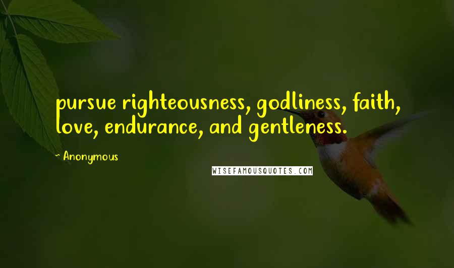 Anonymous Quotes: pursue righteousness, godliness, faith, love, endurance, and gentleness.